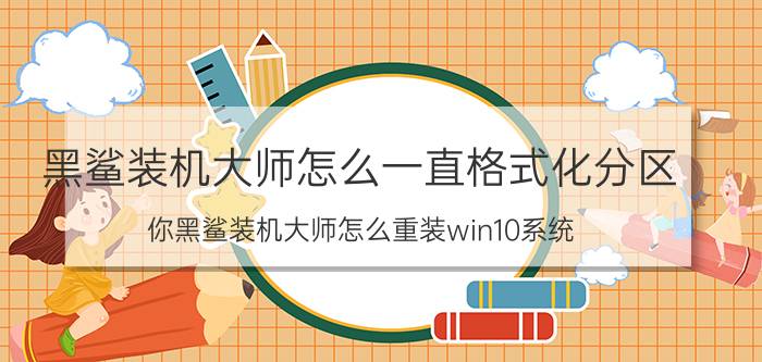 黑鲨装机大师怎么一直格式化分区 你黑鲨装机大师怎么重装win10系统？